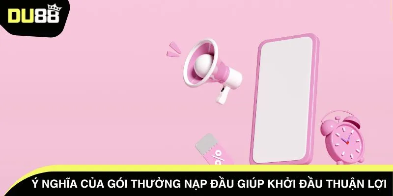 Ý nghĩa của gói thưởng nạp đầu giúp khởi đầu thuận lợi